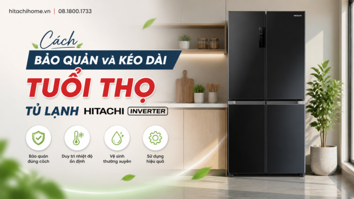Cách bảo quản và kéo dài tuổi thọ tủ lạnh Hitachi Inverter