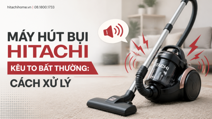 Máy hút bụi Hitachi kêu to bất thường: Cách xử lý
