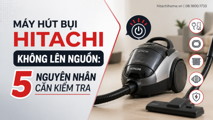 Máy hút bụi Hitachi không lên nguồn: 5 nguyên nhân cần kiểm tra
